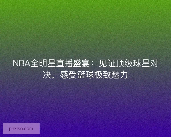 NBA全明星直播盛宴：见证顶级球星对决，感受篮球极致魅力