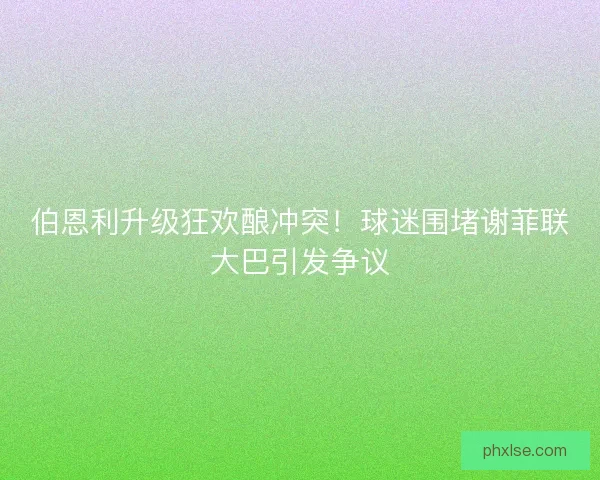 伯恩利升级狂欢酿冲突！球迷围堵谢菲联大巴引发争议