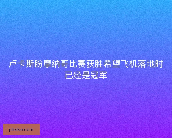 卢卡斯盼摩纳哥比赛获胜希望飞机落地时已经是冠军