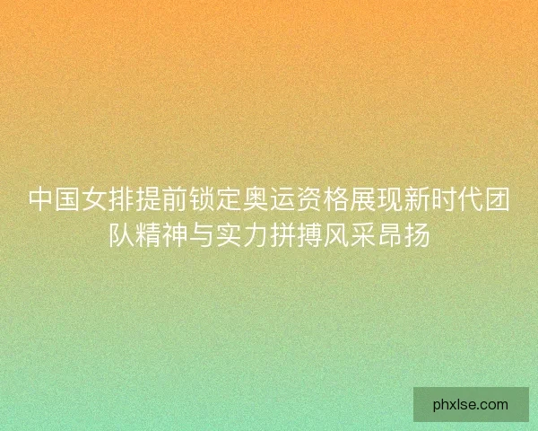 中国女排提前锁定奥运资格展现新时代团队精神与实力拼搏风采昂扬