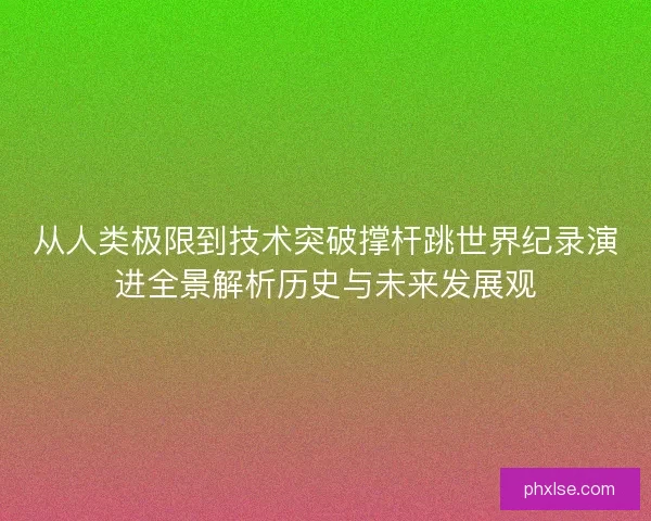 从人类极限到技术突破撑杆跳世界纪录演进全景解析历史与未来发展观