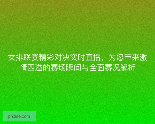 女排联赛精彩对决实时直播，为您带来激情四溢的赛场瞬间与全面赛况解析