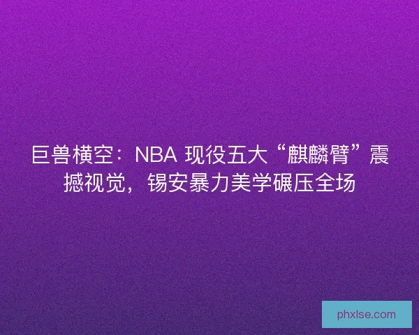 巨兽横空：NBA 现役五大 “麒麟臂” 震撼视觉，锡安暴力美学碾压全场
