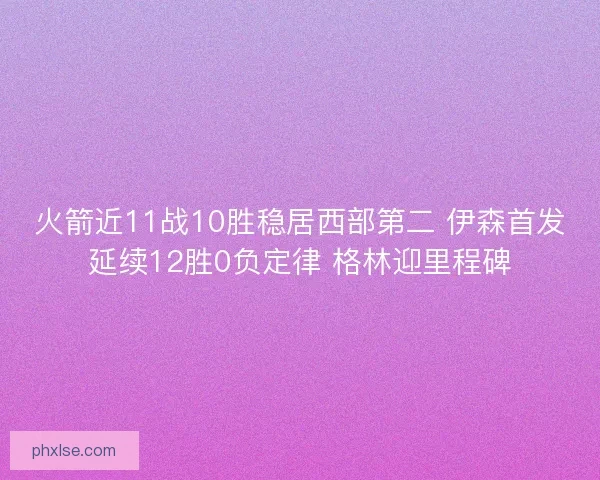 火箭近11战10胜稳居西部第二 伊森首发延续12胜0负定律 格林迎里程碑