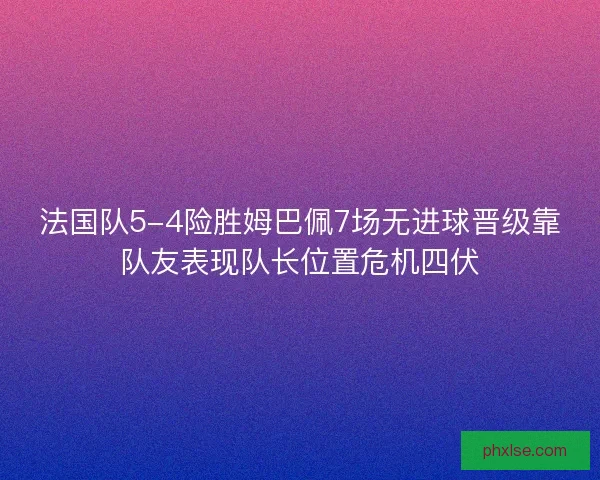 法国队5-4险胜姆巴佩7场无进球晋级靠队友表现队长位置危机四伏