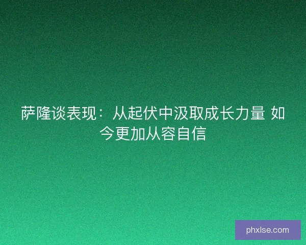 萨隆谈表现：从起伏中汲取成长力量 如今更加从容自信