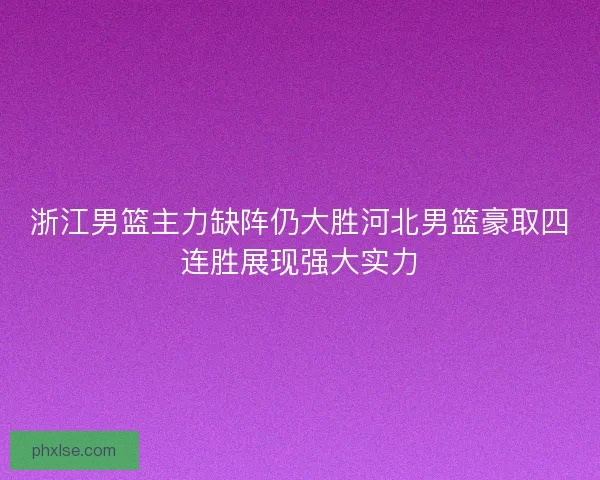 浙江男篮主力缺阵仍大胜河北男篮豪取四连胜展现强大实力