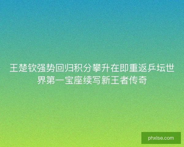 王楚钦强势回归积分攀升在即重返乒坛世界第一宝座续写新王者传奇