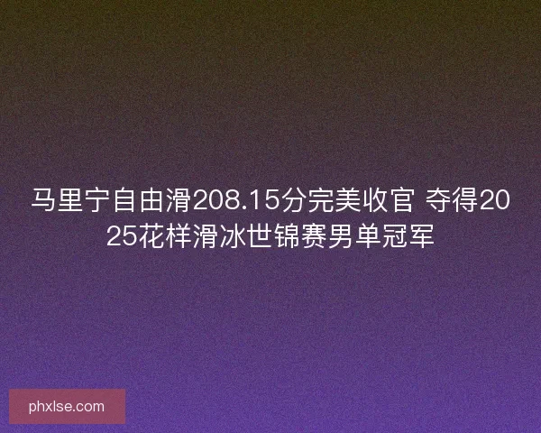 马里宁自由滑208.15分完美收官 夺得2025花样滑冰世锦赛男单冠军