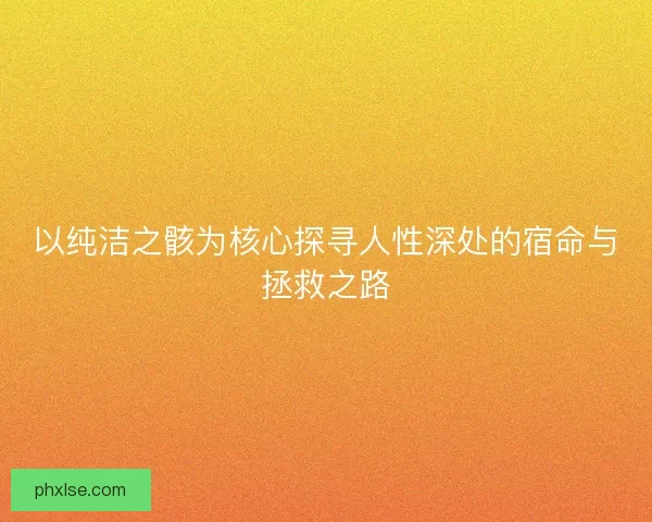 以纯洁之骸为核心探寻人性深处的宿命与拯救之路