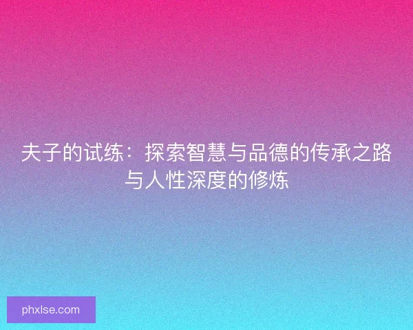 夫子的试练：探索智慧与品德的传承之路与人性深度的修炼