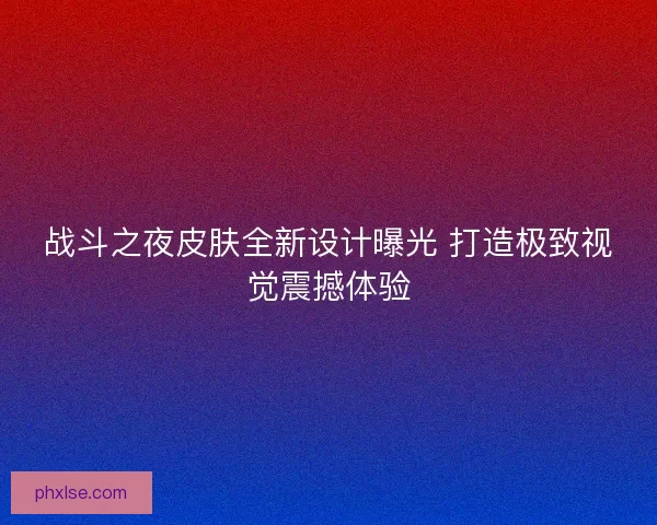 战斗之夜皮肤全新设计曝光 打造极致视觉震撼体验