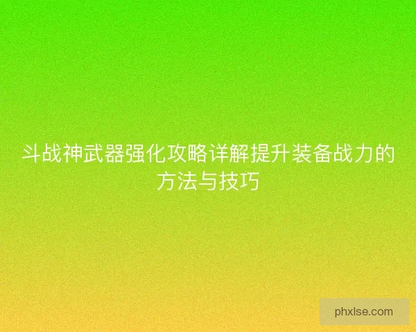 斗战神武器强化攻略详解提升装备战力的方法与技巧