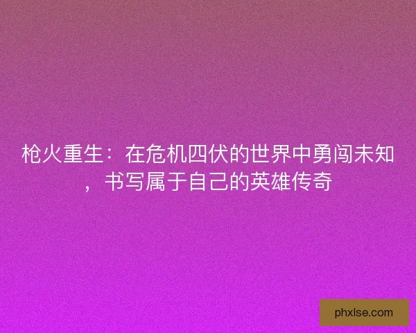 枪火重生：在危机四伏的世界中勇闯未知，书写属于自己的英雄传奇