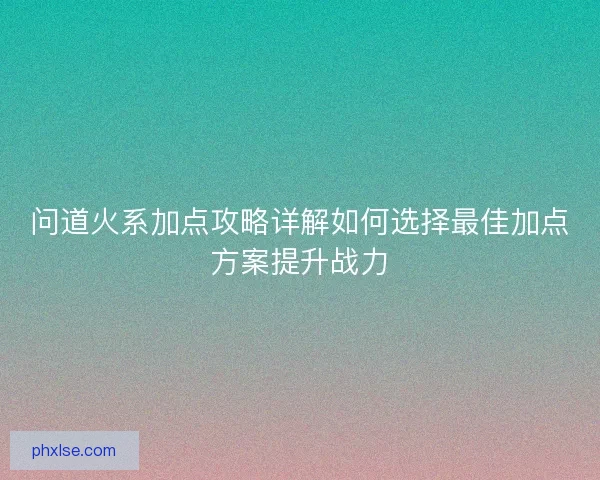 问道火系加点攻略详解如何选择最佳加点方案提升战力
