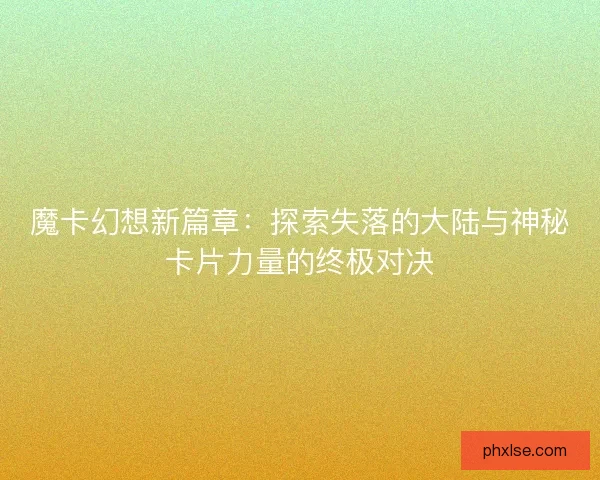 魔卡幻想新篇章：探索失落的大陆与神秘卡片力量的终极对决