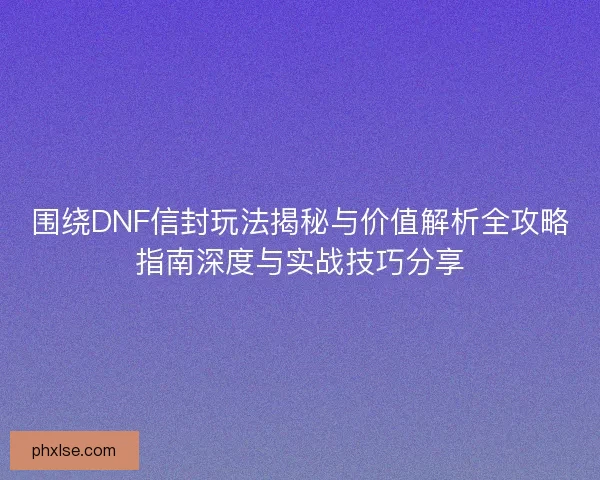 围绕DNF信封玩法揭秘与价值解析全攻略指南深度与实战技巧分享