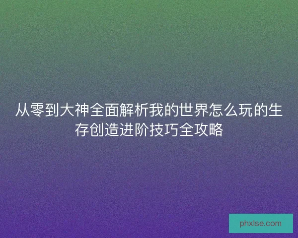 从零到大神全面解析我的世界怎么玩的生存创造进阶技巧全攻略 从零到大神全面解析我的世界怎么玩的生存创造进阶技巧全攻略