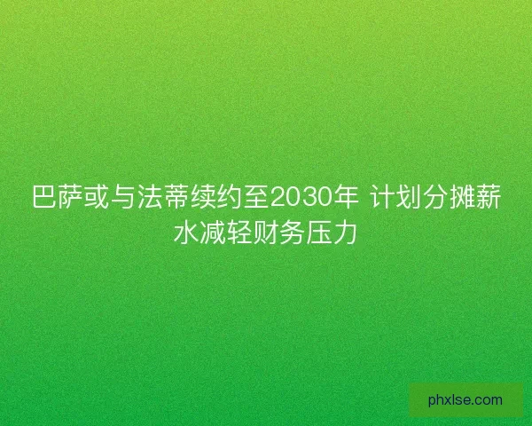 巴萨或与法蒂续约至2030年 计划分摊薪水减轻财务压力