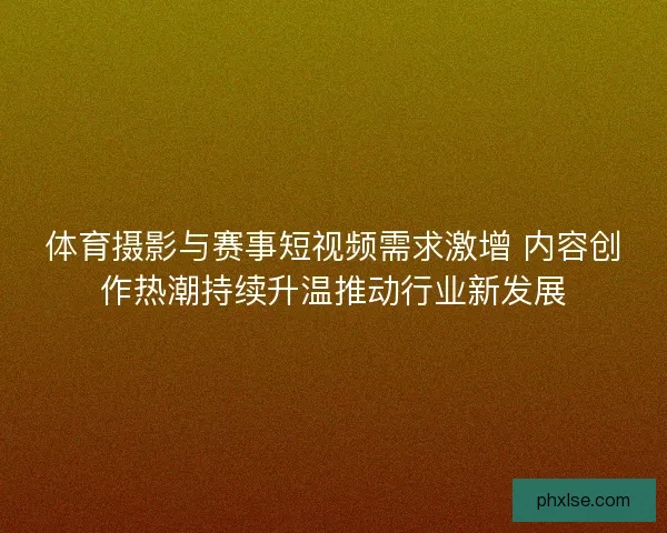 体育摄影与赛事短视频需求激增 内容创作热潮持续升温推动行业新发展