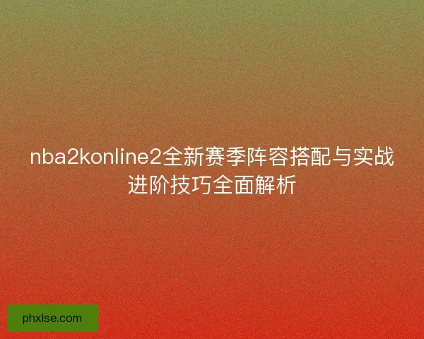 nba2konline2全新赛季阵容搭配与实战进阶技巧全面解析