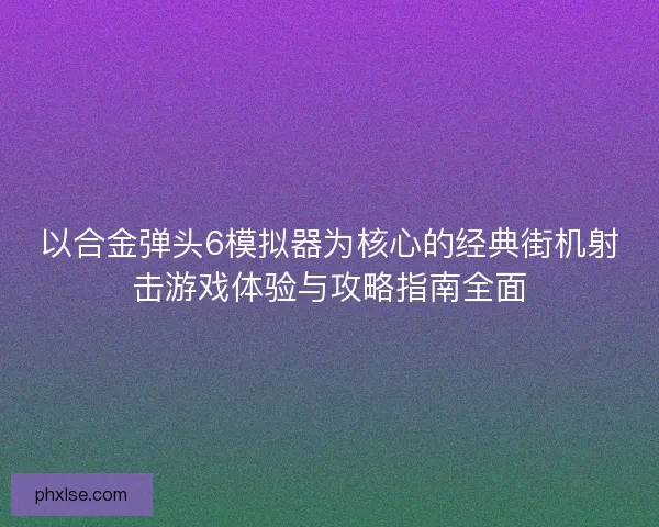 以合金弹头6模拟器为核心的经典街机射击游戏体验与攻略指南全面