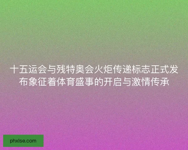 十五运会与残特奥会火炬传递标志正式发布象征着体育盛事的开启与激情传承