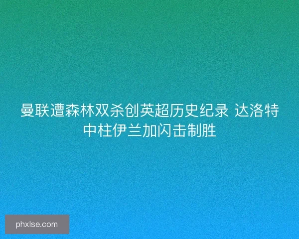 曼联遭森林双杀创英超历史纪录 达洛特中柱伊兰加闪击制胜
