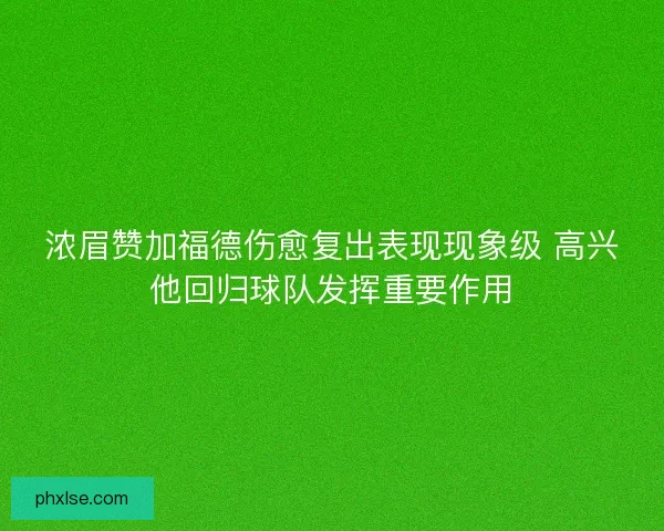 浓眉赞加福德伤愈复出表现现象级 高兴他回归球队发挥重要作用 浓眉赞加福德伤愈复出表现现象级 高兴他回归球队发挥重要作用