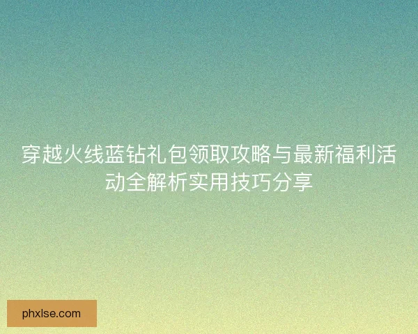 穿越火线蓝钻礼包领取攻略与最新福利活动全解析实用技巧分享