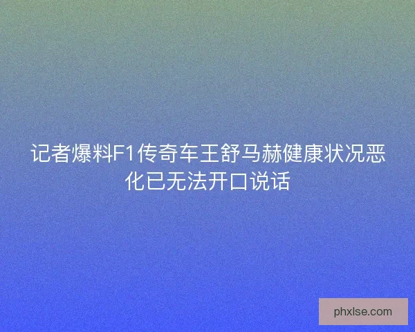 记者爆料F1传奇车王舒马赫健康状况恶化已无法开口说话 记者爆料F1传奇车王舒马赫健康状况恶化已无法开口说话