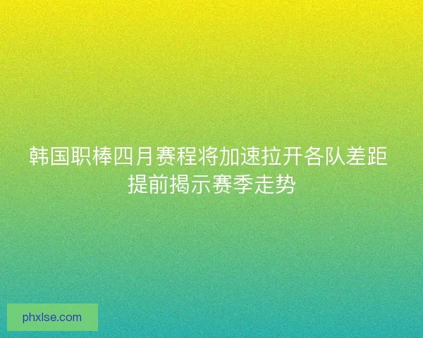 韩国职棒四月赛程将加速拉开各队差距 提前揭示赛季走势 韩国职棒四月赛程将加速拉开各队差距 提前揭示赛季走势