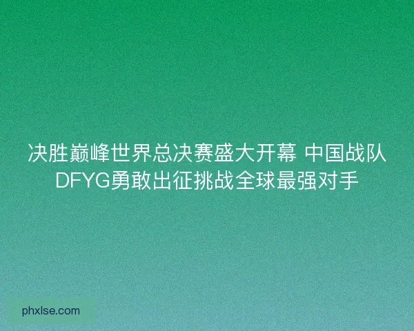 决胜巅峰世界总决赛盛大开幕 中国战队DFYG勇敢出征挑战全球最强对手