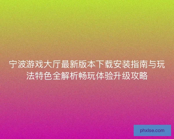 宁波游戏大厅最新版本下载安装指南与玩法特色全解析畅玩体验升级攻略