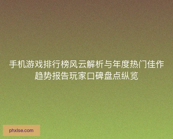 手机游戏排行榜风云解析与年度热门佳作趋势报告玩家口碑盘点纵览 手机游戏排行榜风云解析与年度热门佳作趋势报告玩家口碑盘点纵览