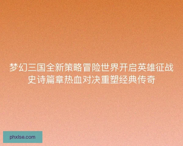 梦幻三国全新策略冒险世界开启英雄征战史诗篇章热血对决重塑经典传奇 梦幻三国全新策略冒险世界开启英雄征战史诗篇章热血对决重塑经典传奇