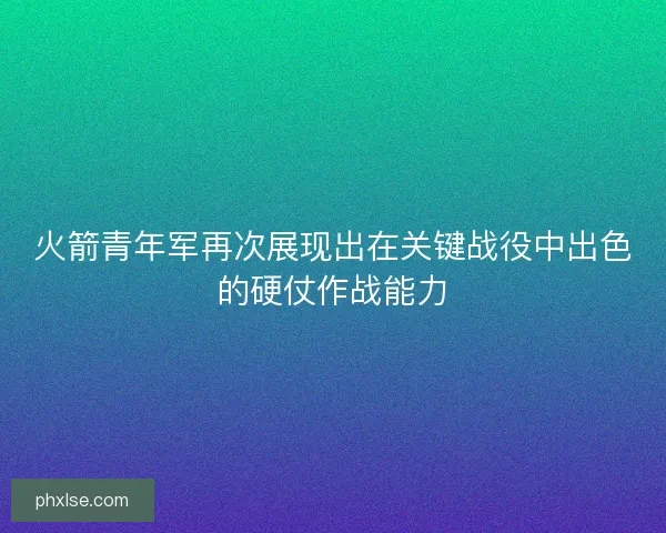 火箭青年军再次展现出在关键战役中出色的硬仗作战能力 火箭青年军再次展现出在关键战役中出色的硬仗作战能力