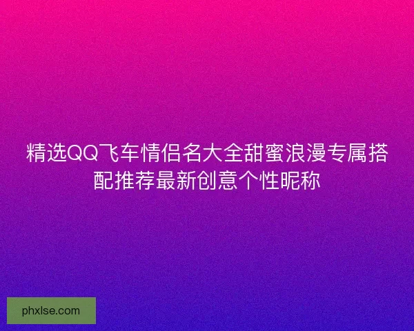 精选QQ飞车情侣名大全甜蜜浪漫专属搭配推荐最新创意个性昵称 精选QQ飞车情侣名大全甜蜜浪漫专属搭配推荐最新创意个性昵称