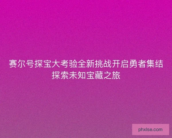 赛尔号探宝大考验全新挑战开启勇者集结探索未知宝藏之旅