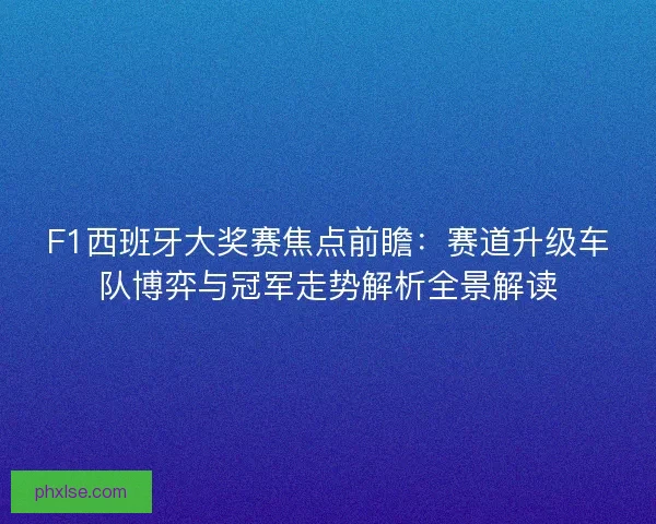 F1西班牙大奖赛焦点前瞻：赛道升级车队博弈与冠军走势解析全景解读