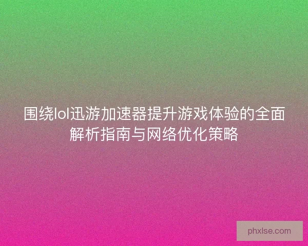 围绕lol迅游加速器提升游戏体验的全面解析指南与网络优化策略
