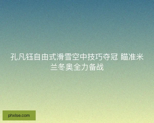 孔凡钰自由式滑雪空中技巧夺冠 瞄准米兰冬奥全力备战