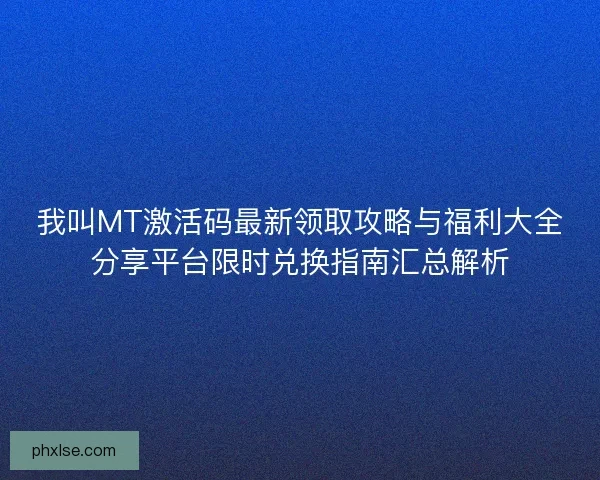 我叫MT激活码最新领取攻略与福利大全分享平台限时兑换指南汇总解析