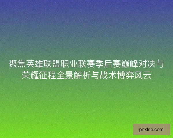 聚焦英雄联盟职业联赛季后赛巅峰对决与荣耀征程全景解析与战术博弈风云 聚焦英雄联盟职业联赛季后赛巅峰对决与荣耀征程全景解析与战术博弈风云