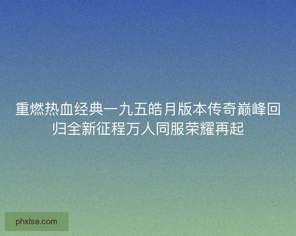 重燃热血经典一九五皓月版本传奇巅峰回归全新征程万人同服荣耀再起 重燃热血经典一九五皓月版本传奇巅峰回归全新征程万人同服荣耀再起