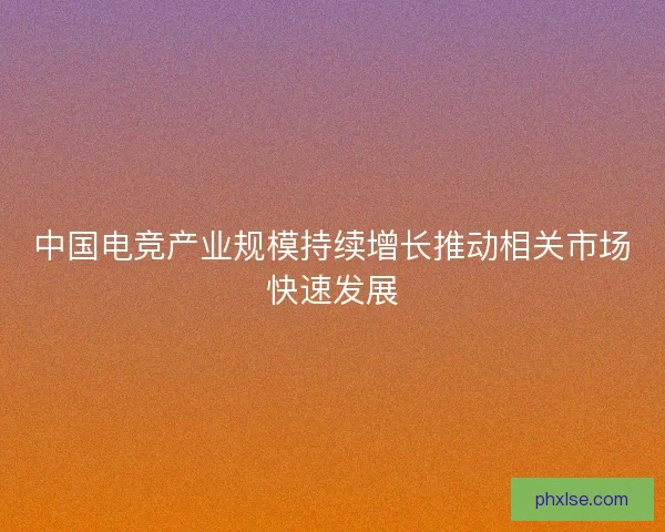 中国电竞产业规模持续增长推动相关市场快速发展