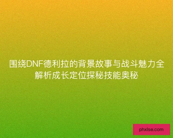 围绕DNF德利拉的背景故事与战斗魅力全解析成长定位探秘技能奥秘 围绕DNF德利拉的背景故事与战斗魅力全解析成长定位探秘技能奥秘