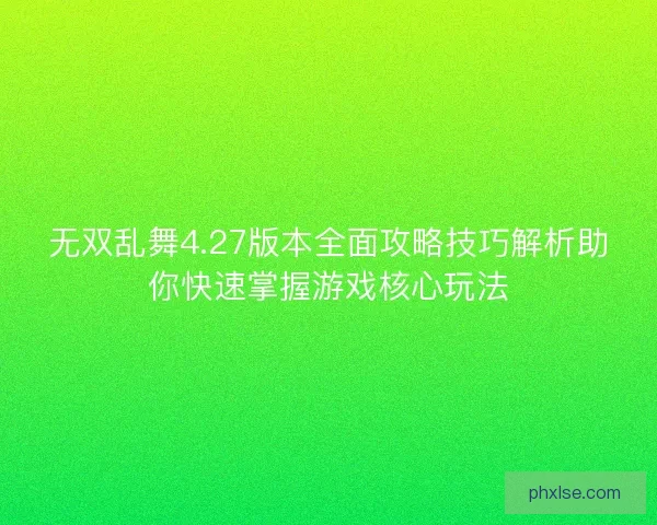 无双乱舞4.27版本全面攻略技巧解析助你快速掌握游戏核心玩法