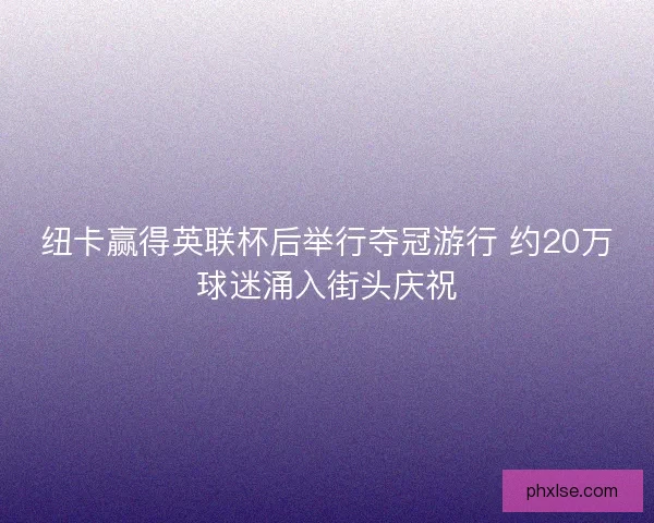 纽卡赢得英联杯后举行夺冠游行 约20万球迷涌入街头庆祝 纽卡赢得英联杯后举行夺冠游行 约20万球迷涌入街头庆祝