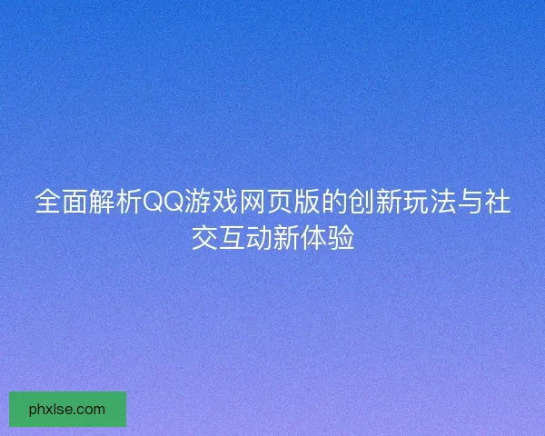 全面解析QQ游戏网页版的创新玩法与社交互动新体验 全面解析QQ游戏网页版的创新玩法与社交互动新体验